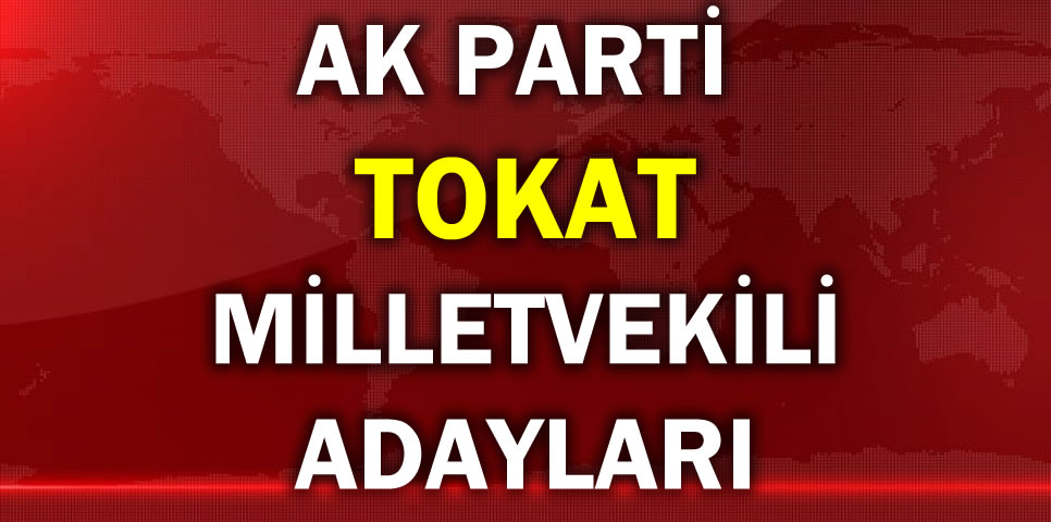 AK PARTİ TOKAT MİLLETVEKİLİ ADAY LİSTESİ